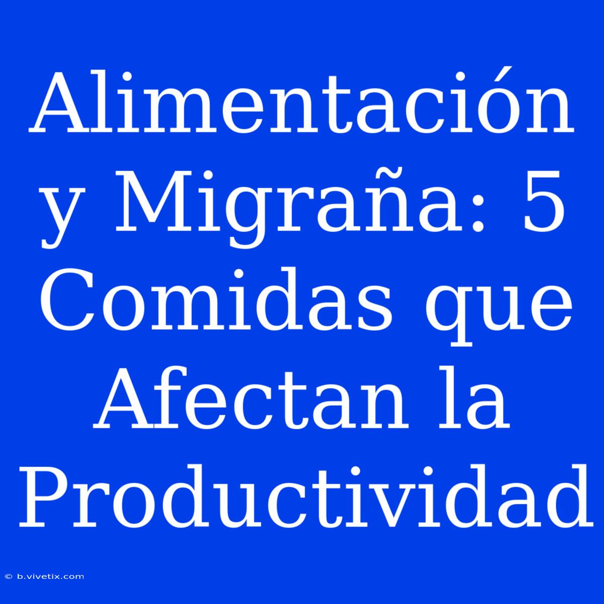 Alimentación Y Migraña: 5 Comidas Que Afectan La Productividad