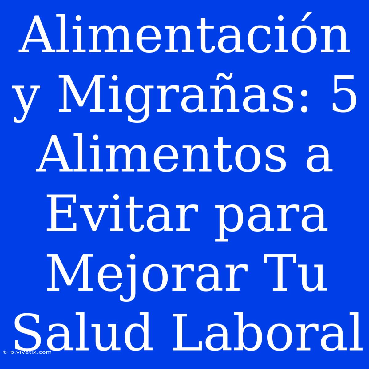 Alimentación Y Migrañas: 5 Alimentos A Evitar Para Mejorar Tu Salud Laboral