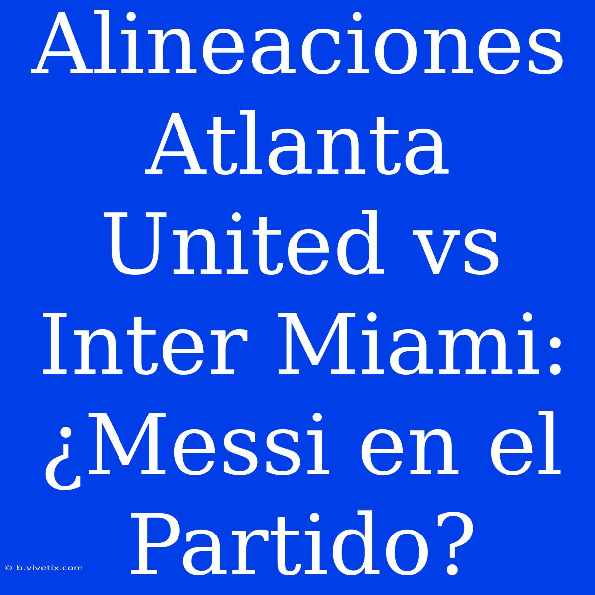 Alineaciones Atlanta United Vs Inter Miami: ¿Messi En El Partido?