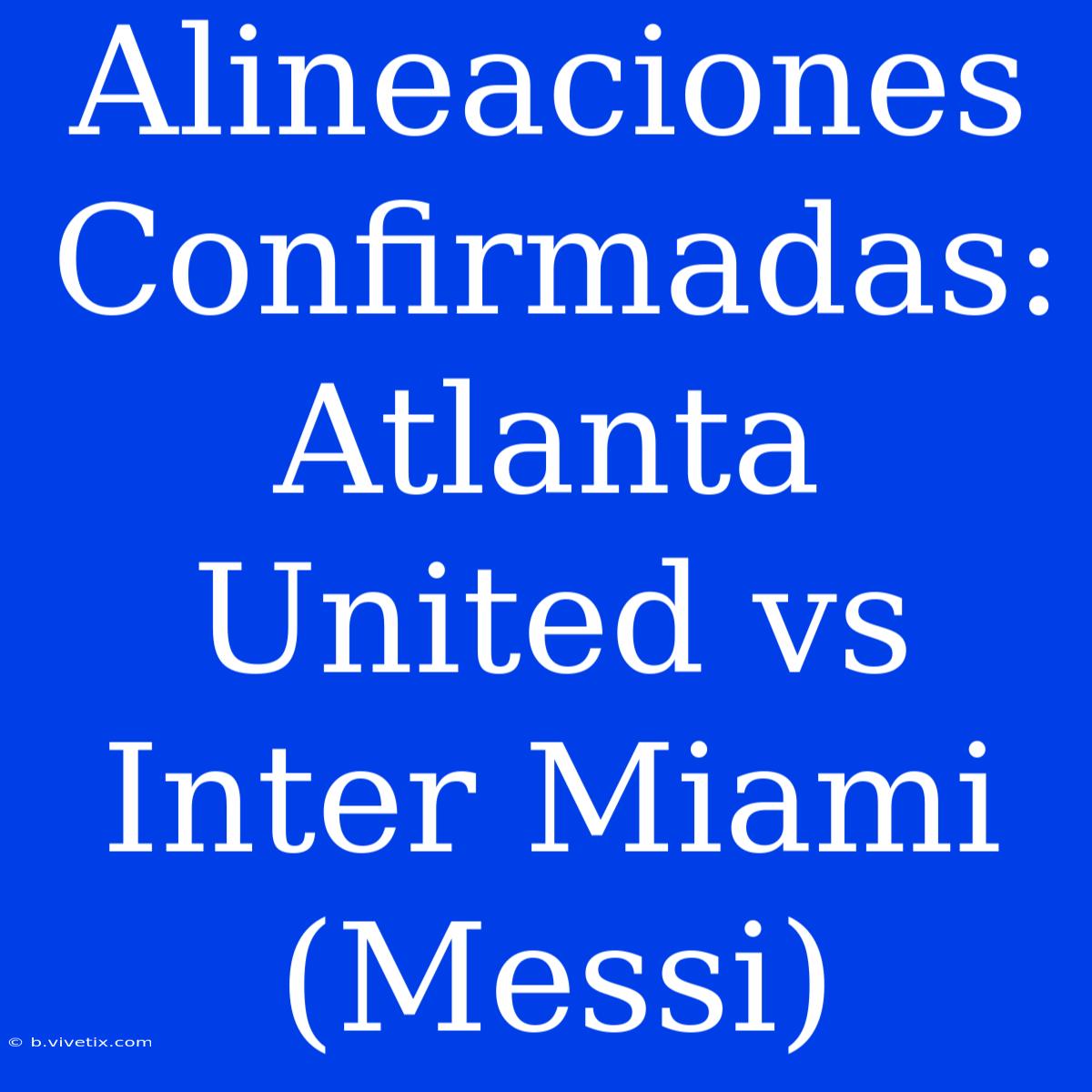 Alineaciones Confirmadas: Atlanta United Vs Inter Miami (Messi)