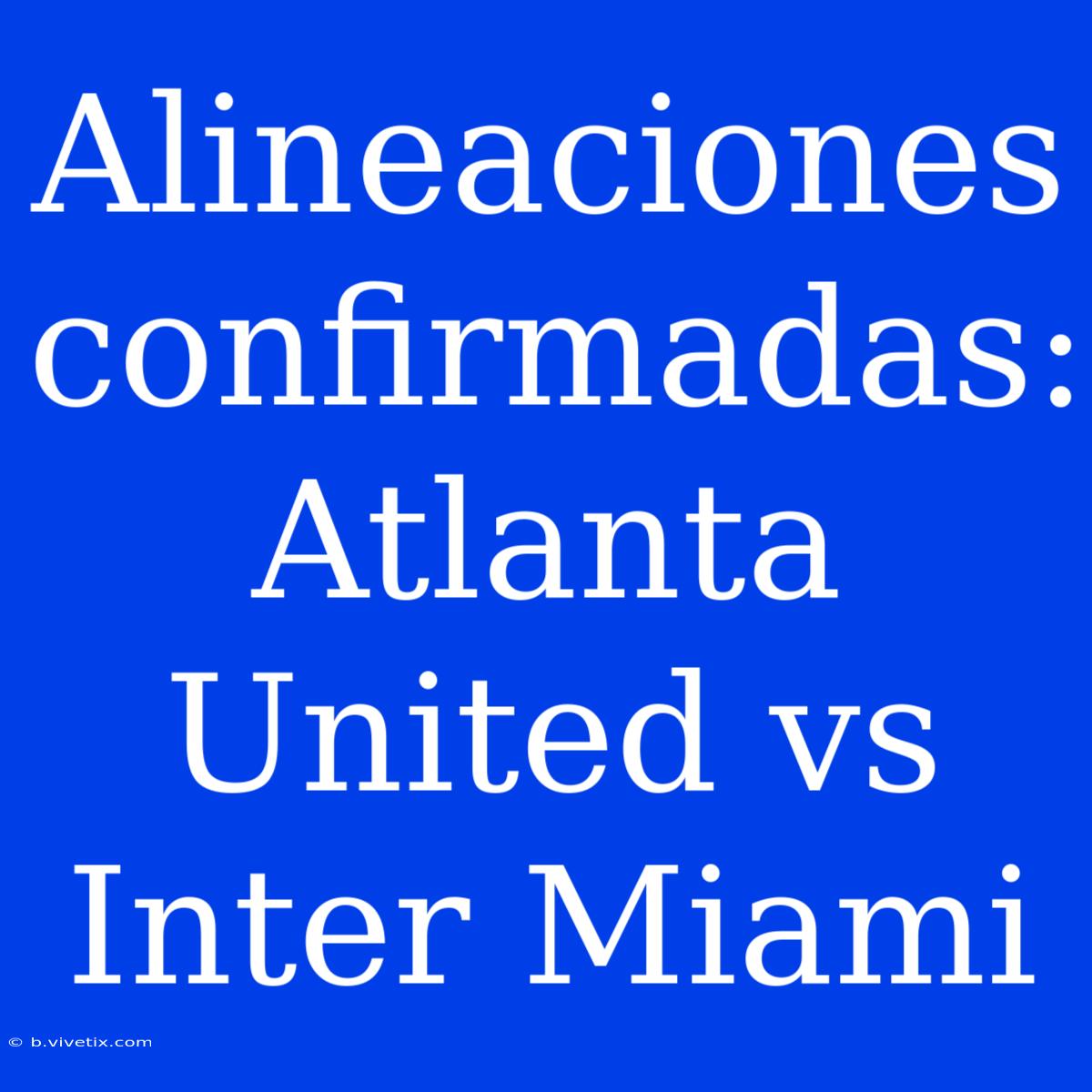 Alineaciones Confirmadas: Atlanta United Vs Inter Miami