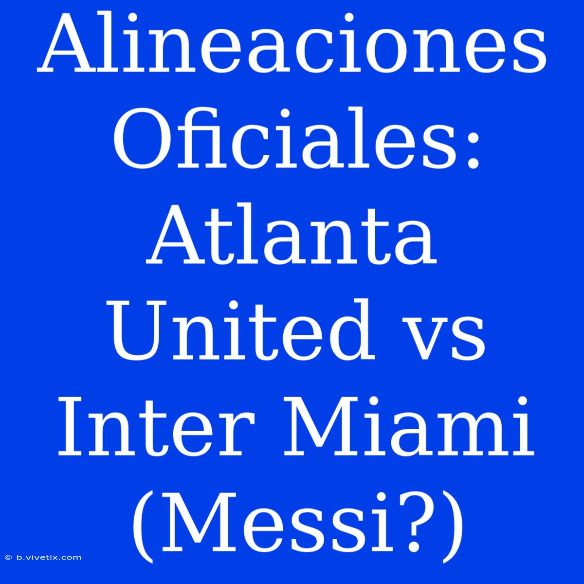 Alineaciones Oficiales: Atlanta United Vs Inter Miami (Messi?)