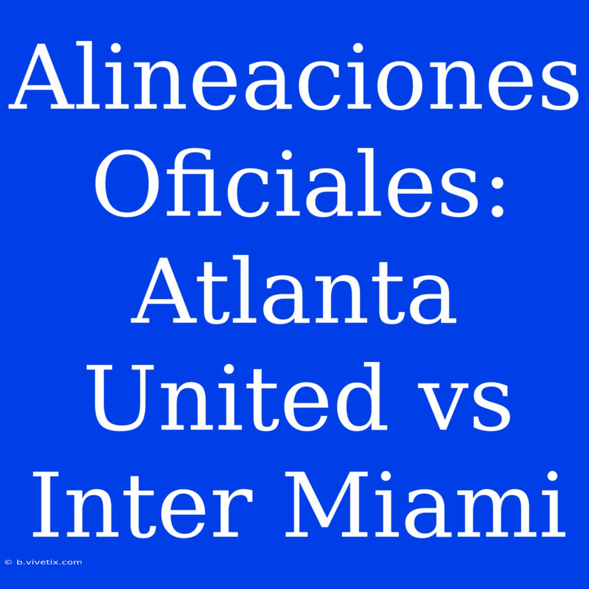 Alineaciones Oficiales: Atlanta United Vs Inter Miami