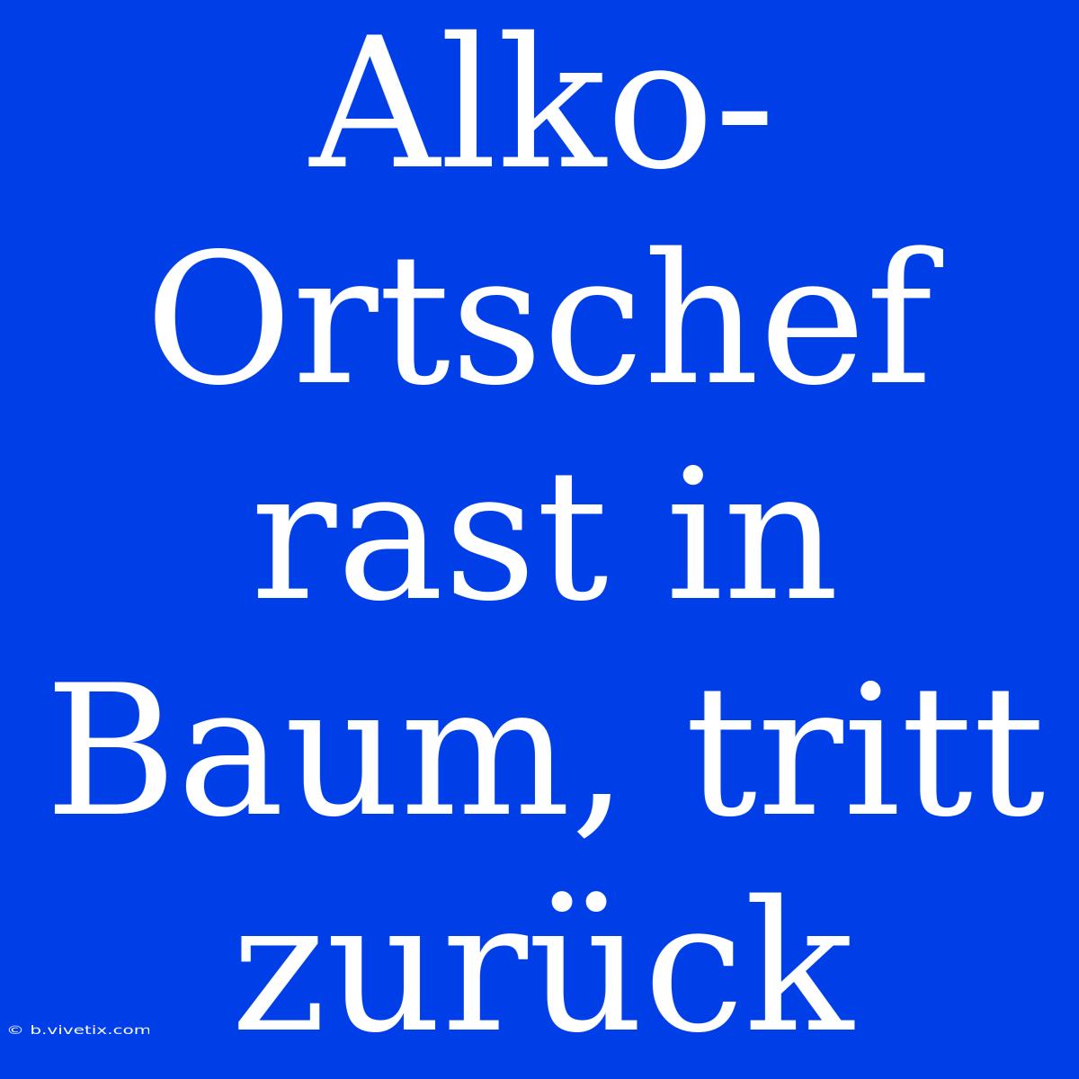 Alko-Ortschef Rast In Baum, Tritt Zurück