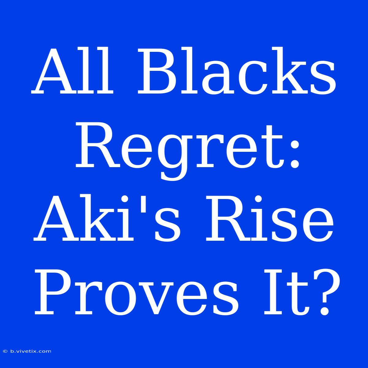 All Blacks Regret: Aki's Rise Proves It?