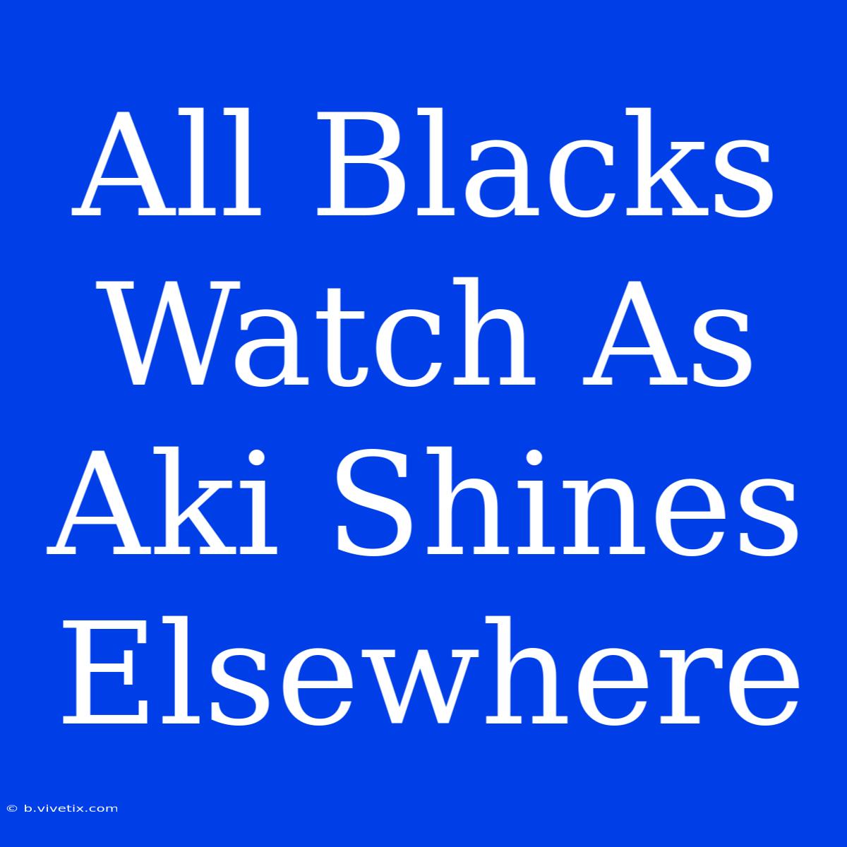 All Blacks Watch As Aki Shines Elsewhere