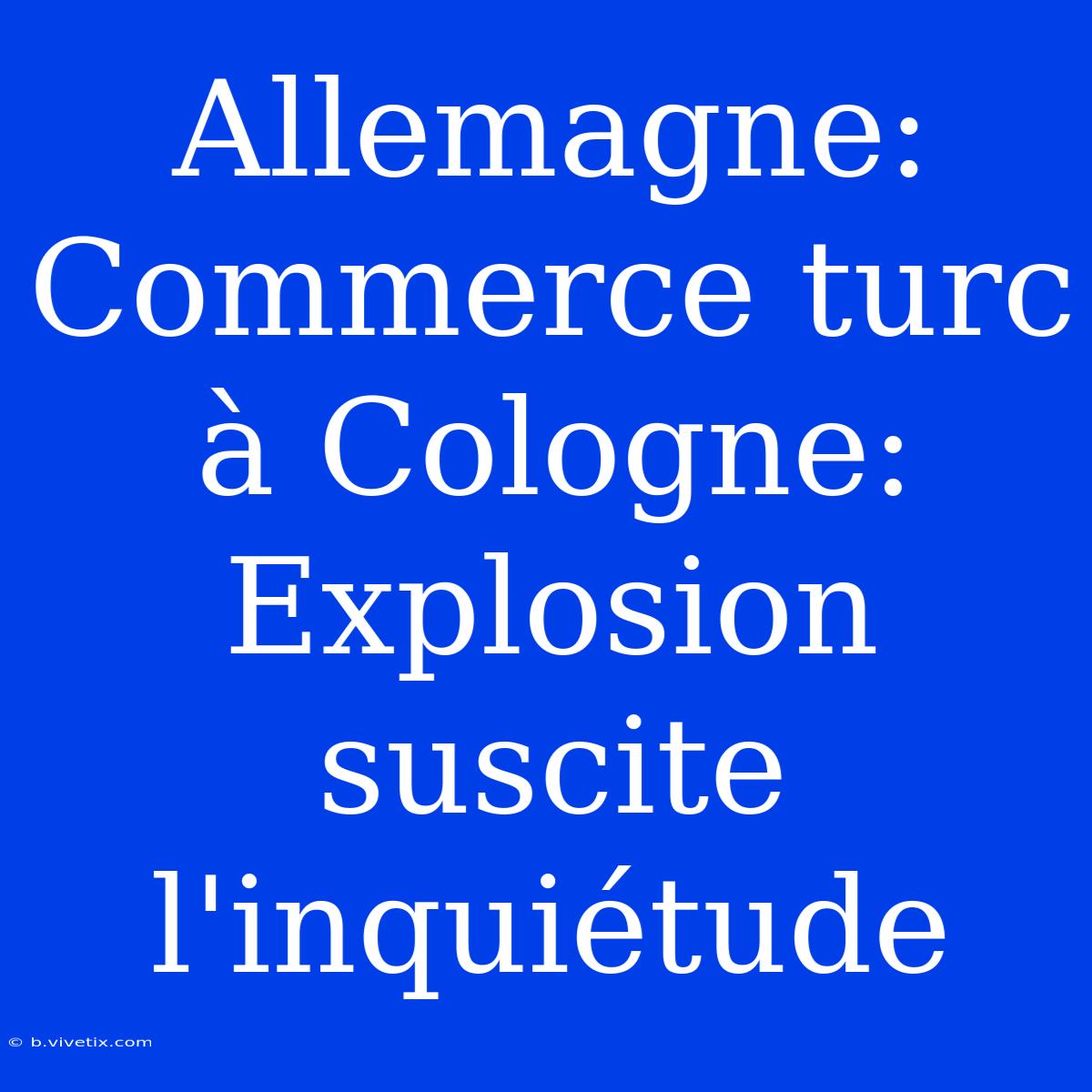 Allemagne: Commerce Turc À Cologne: Explosion Suscite L'inquiétude 