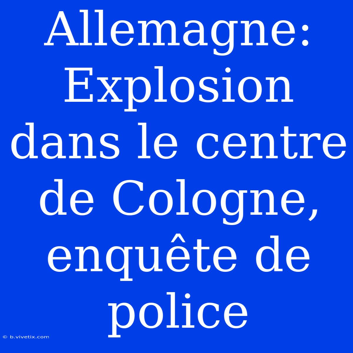 Allemagne: Explosion Dans Le Centre De Cologne, Enquête De Police