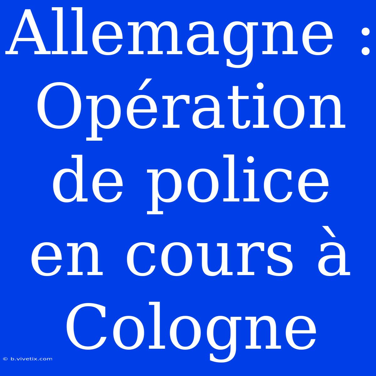 Allemagne : Opération De Police En Cours À Cologne