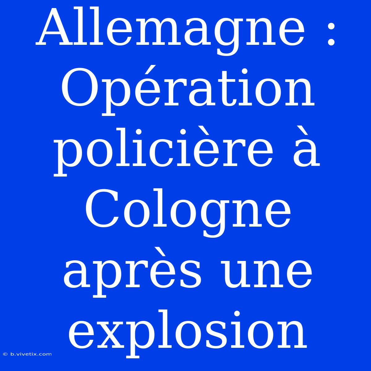 Allemagne : Opération Policière À Cologne Après Une Explosion