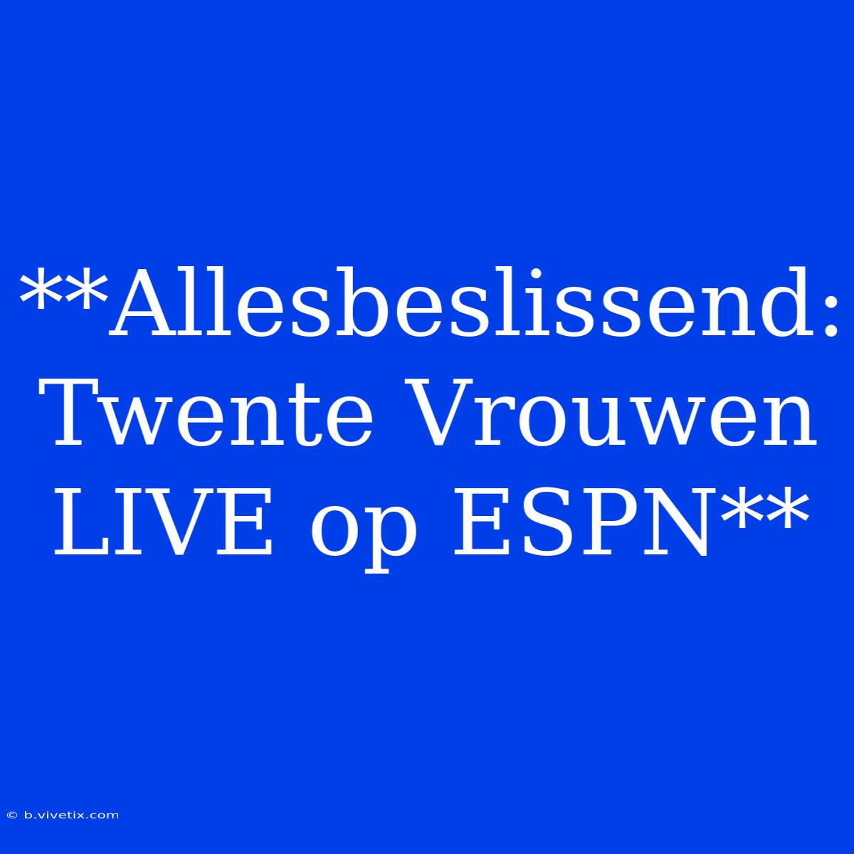 **Allesbeslissend: Twente Vrouwen LIVE Op ESPN**