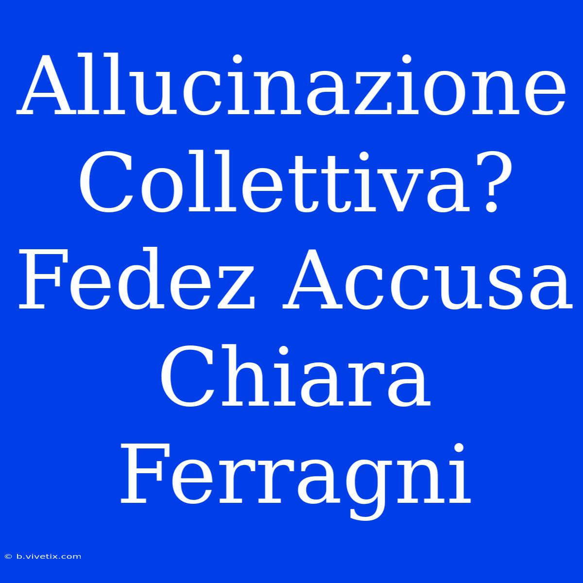 Allucinazione Collettiva? Fedez Accusa Chiara Ferragni