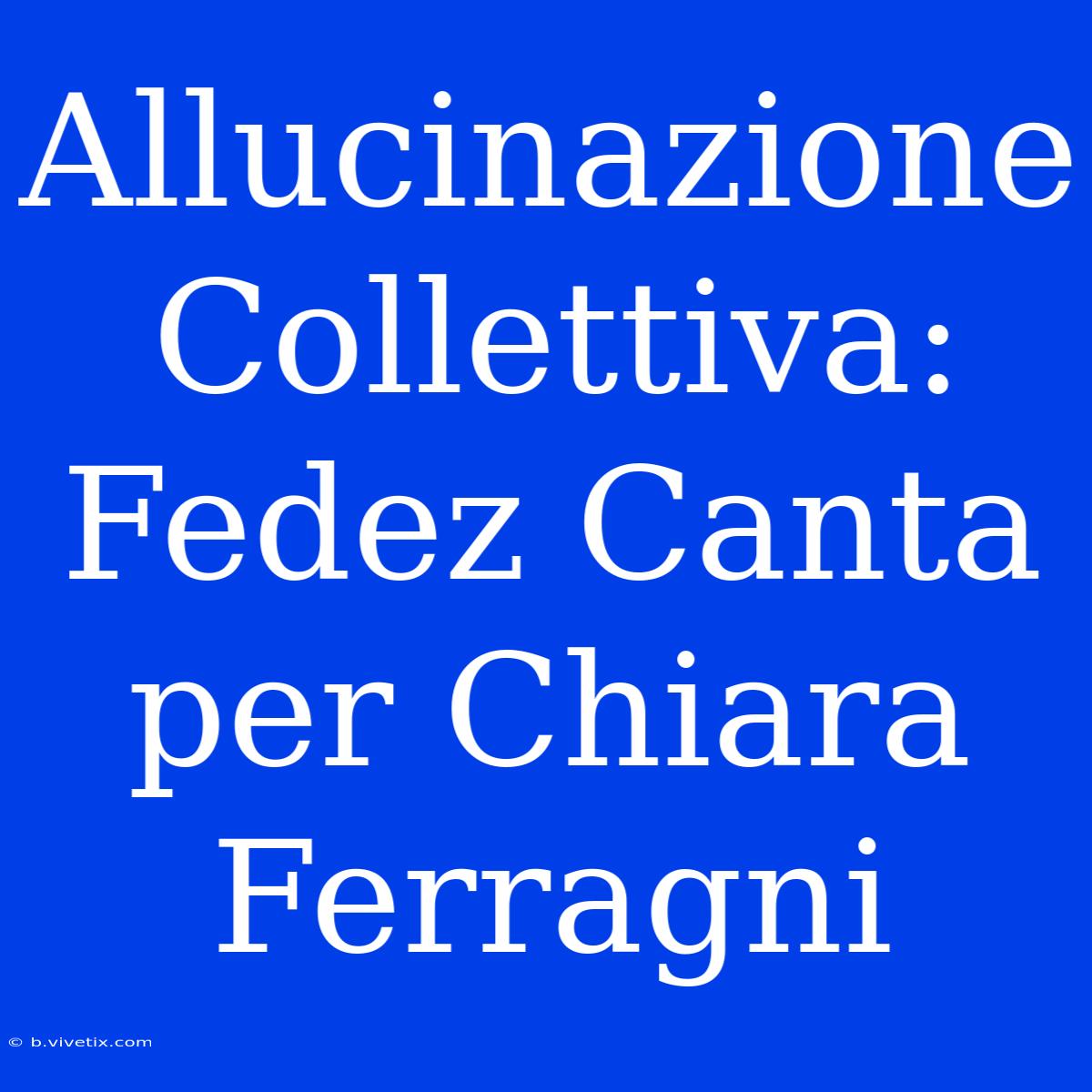 Allucinazione Collettiva: Fedez Canta Per Chiara Ferragni