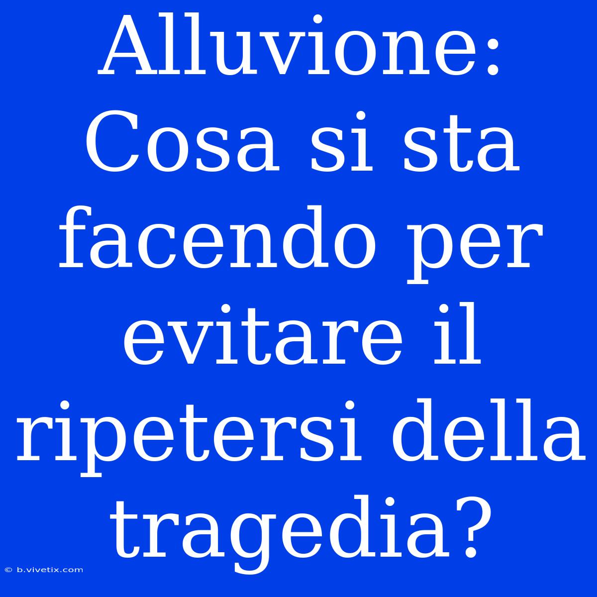 Alluvione: Cosa Si Sta Facendo Per Evitare Il Ripetersi Della Tragedia? 