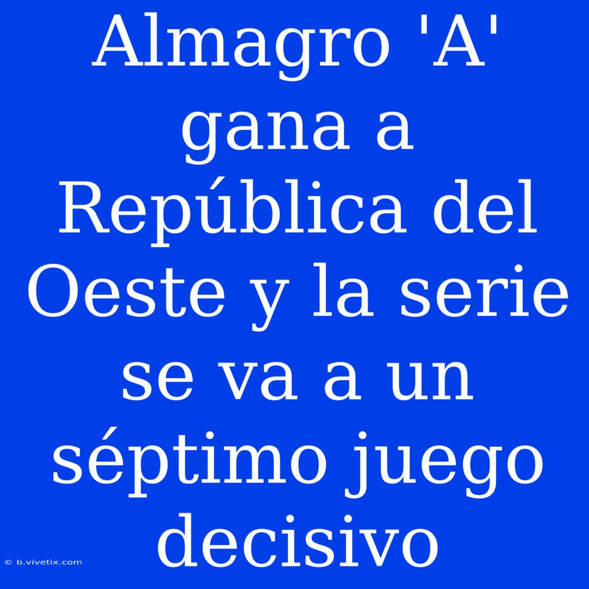 Almagro 'A' Gana A República Del Oeste Y La Serie Se Va A Un Séptimo Juego Decisivo