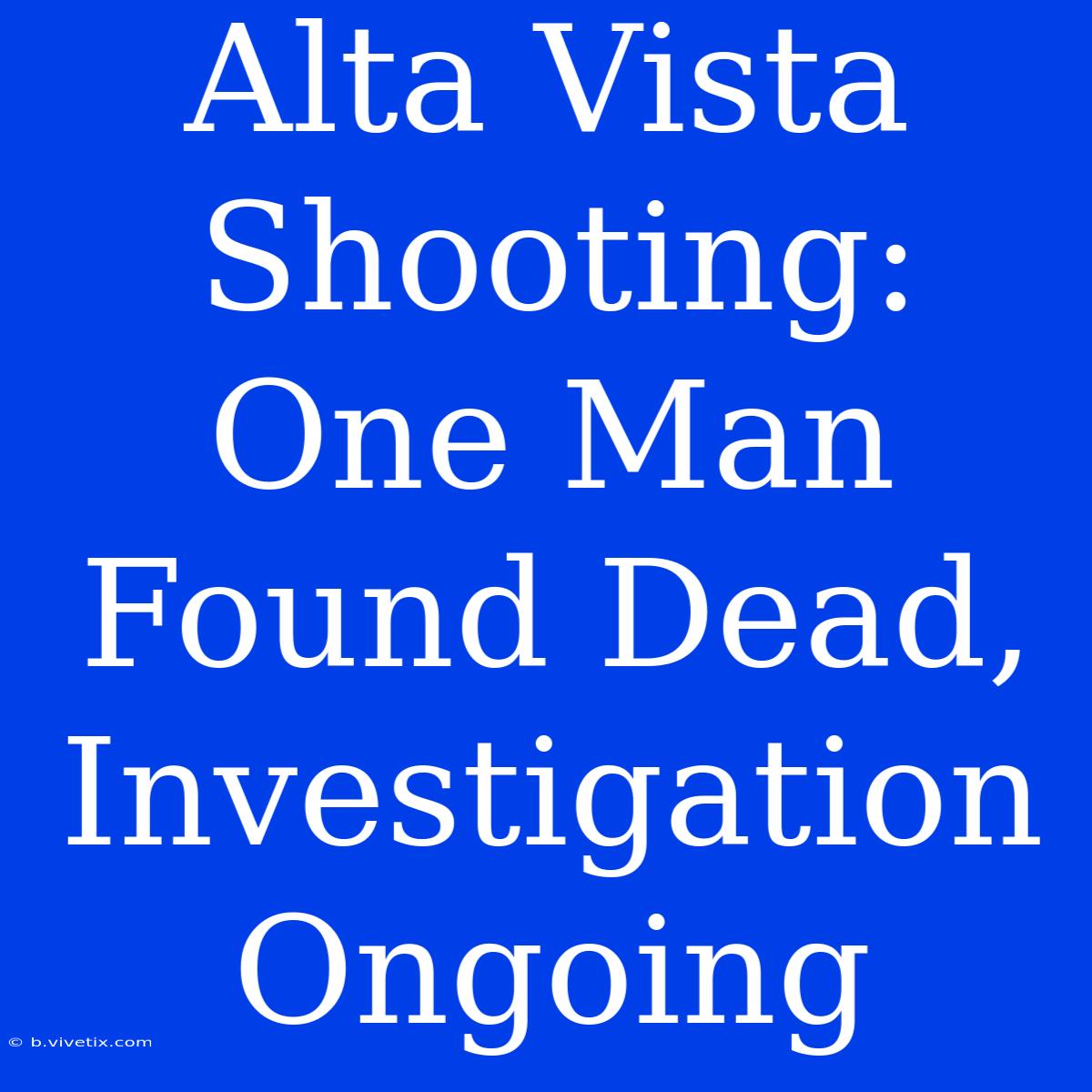 Alta Vista Shooting: One Man Found Dead, Investigation Ongoing 