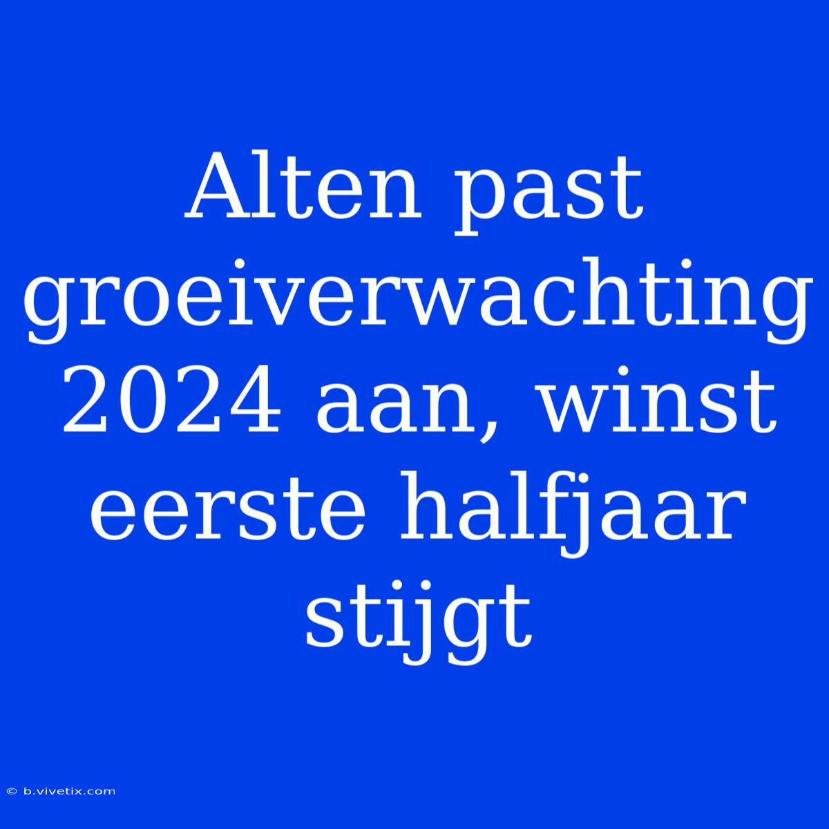 Alten Past Groeiverwachting 2024 Aan, Winst Eerste Halfjaar Stijgt