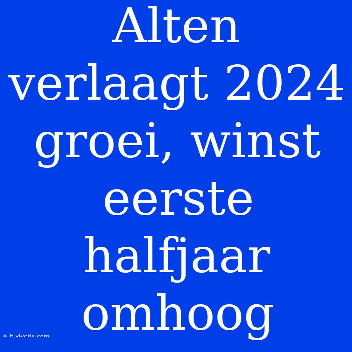 Alten Verlaagt 2024 Groei, Winst Eerste Halfjaar Omhoog