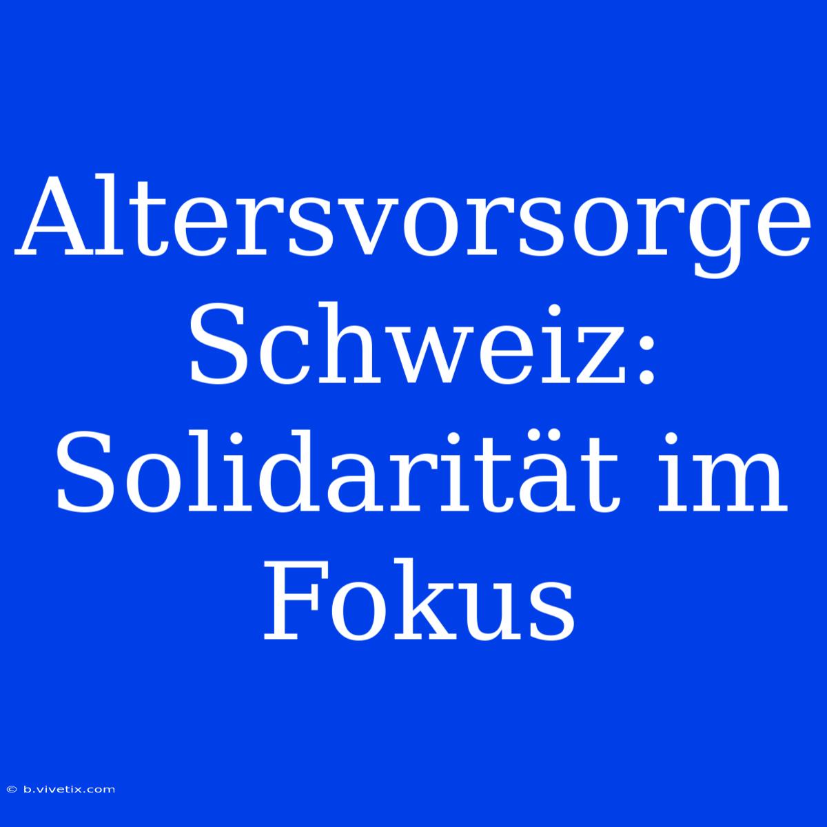 Altersvorsorge Schweiz: Solidarität Im Fokus