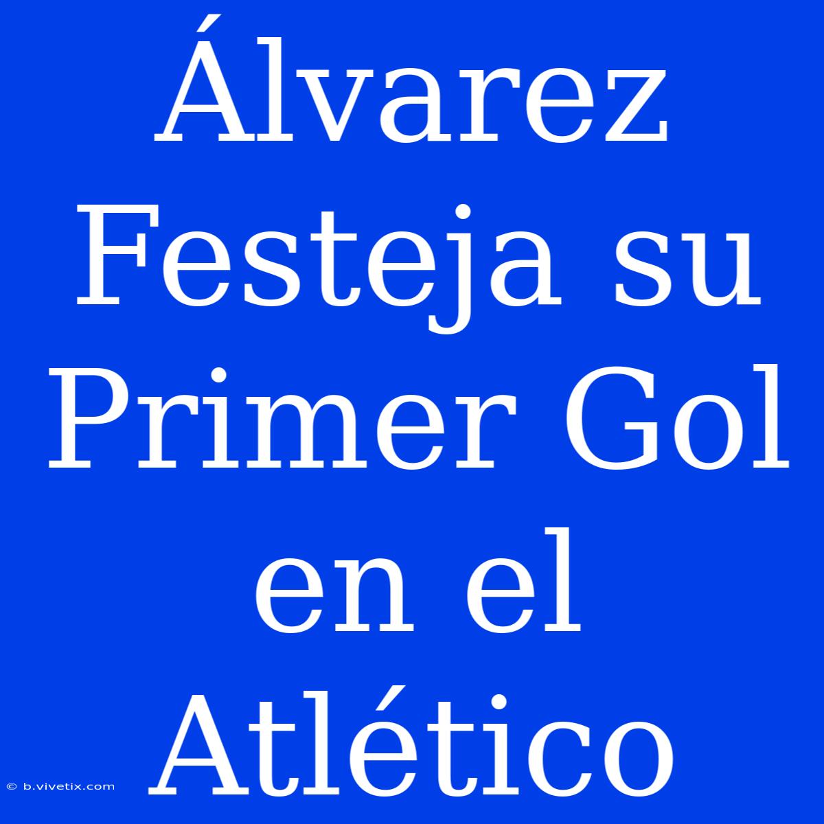 Álvarez Festeja Su Primer Gol En El Atlético