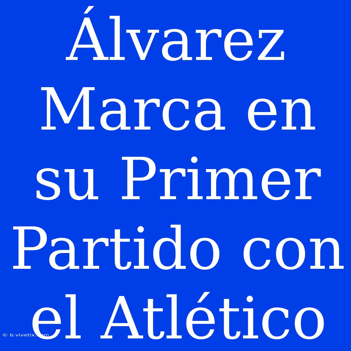 Álvarez Marca En Su Primer Partido Con El Atlético 