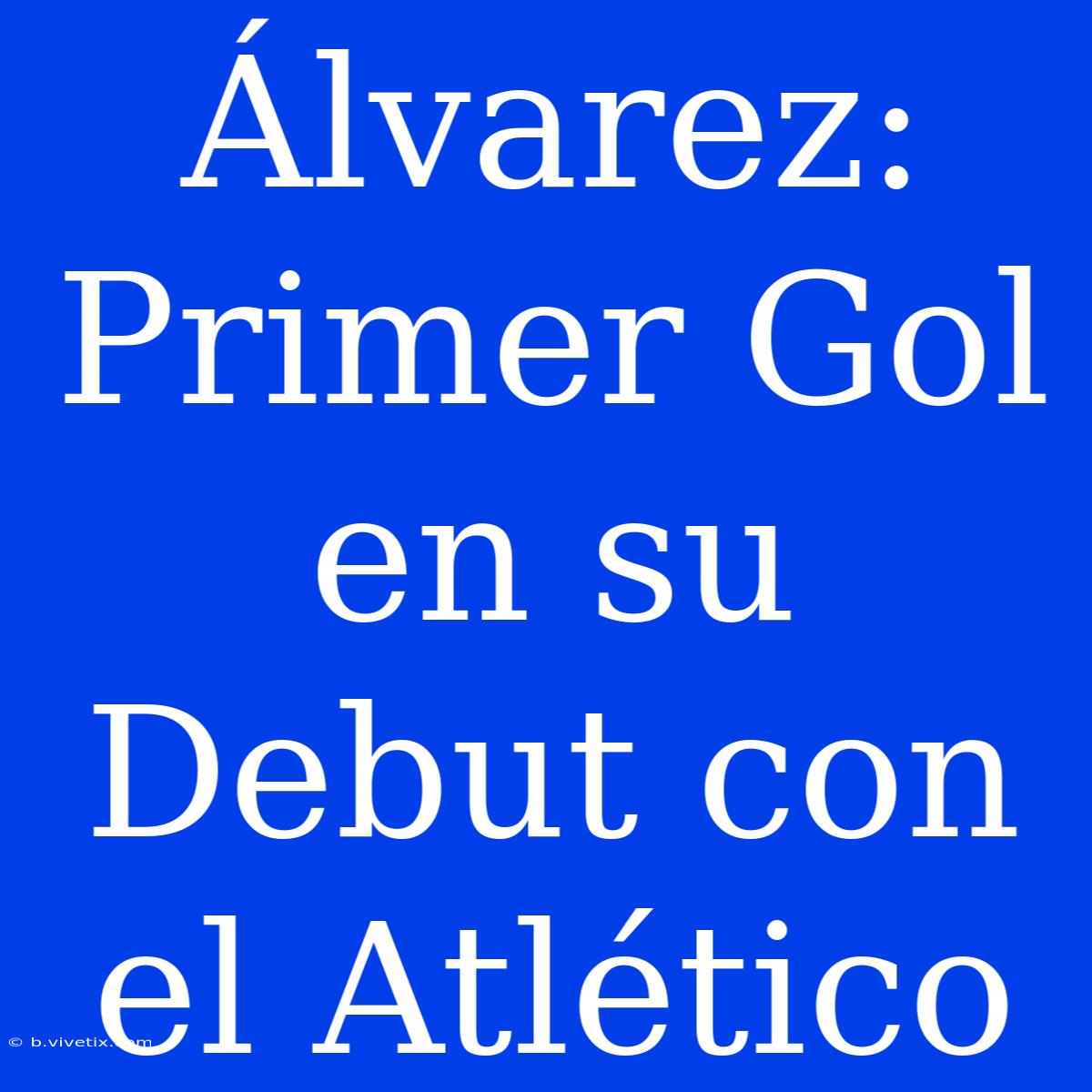 Álvarez: Primer Gol En Su Debut Con El Atlético