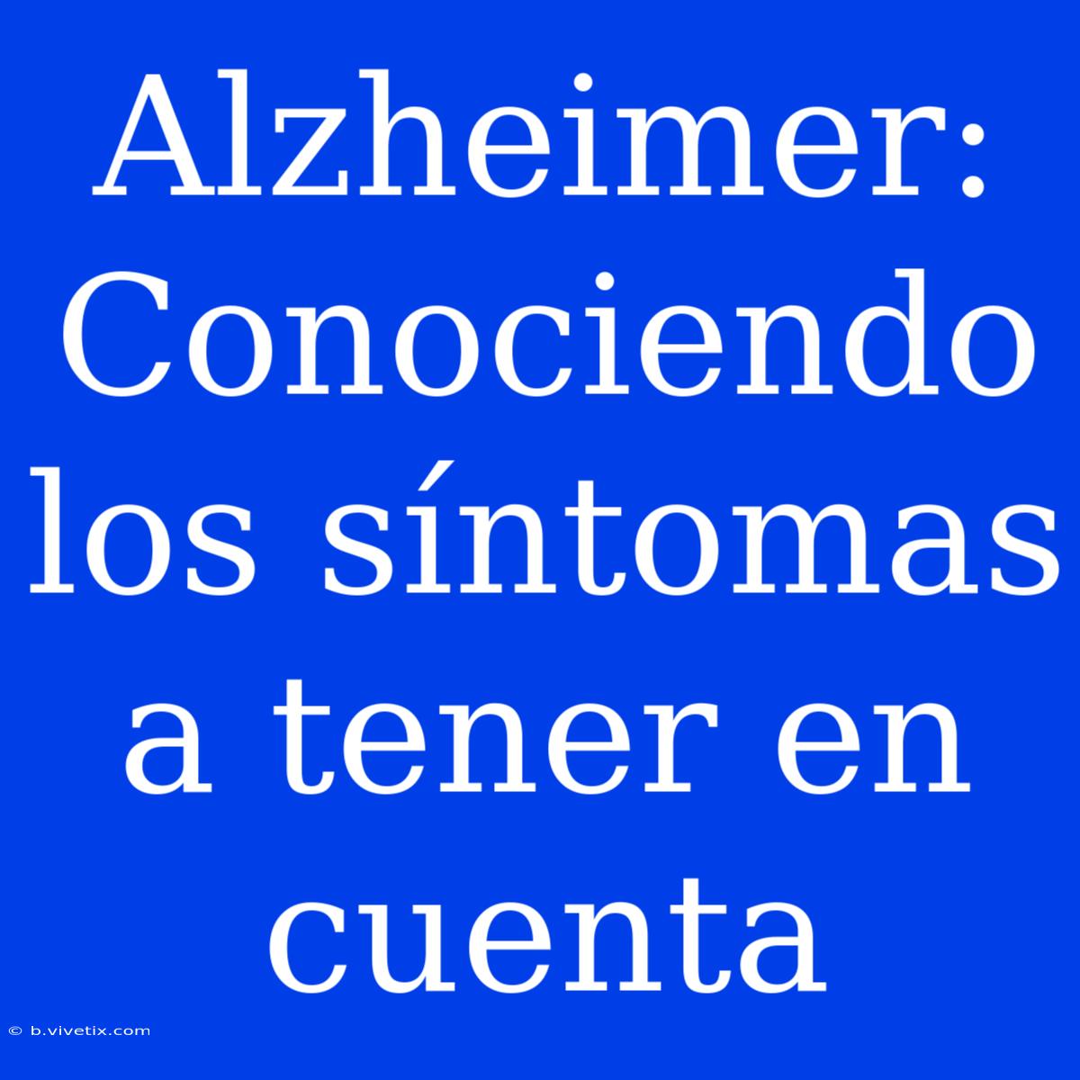 Alzheimer: Conociendo Los Síntomas A Tener En Cuenta