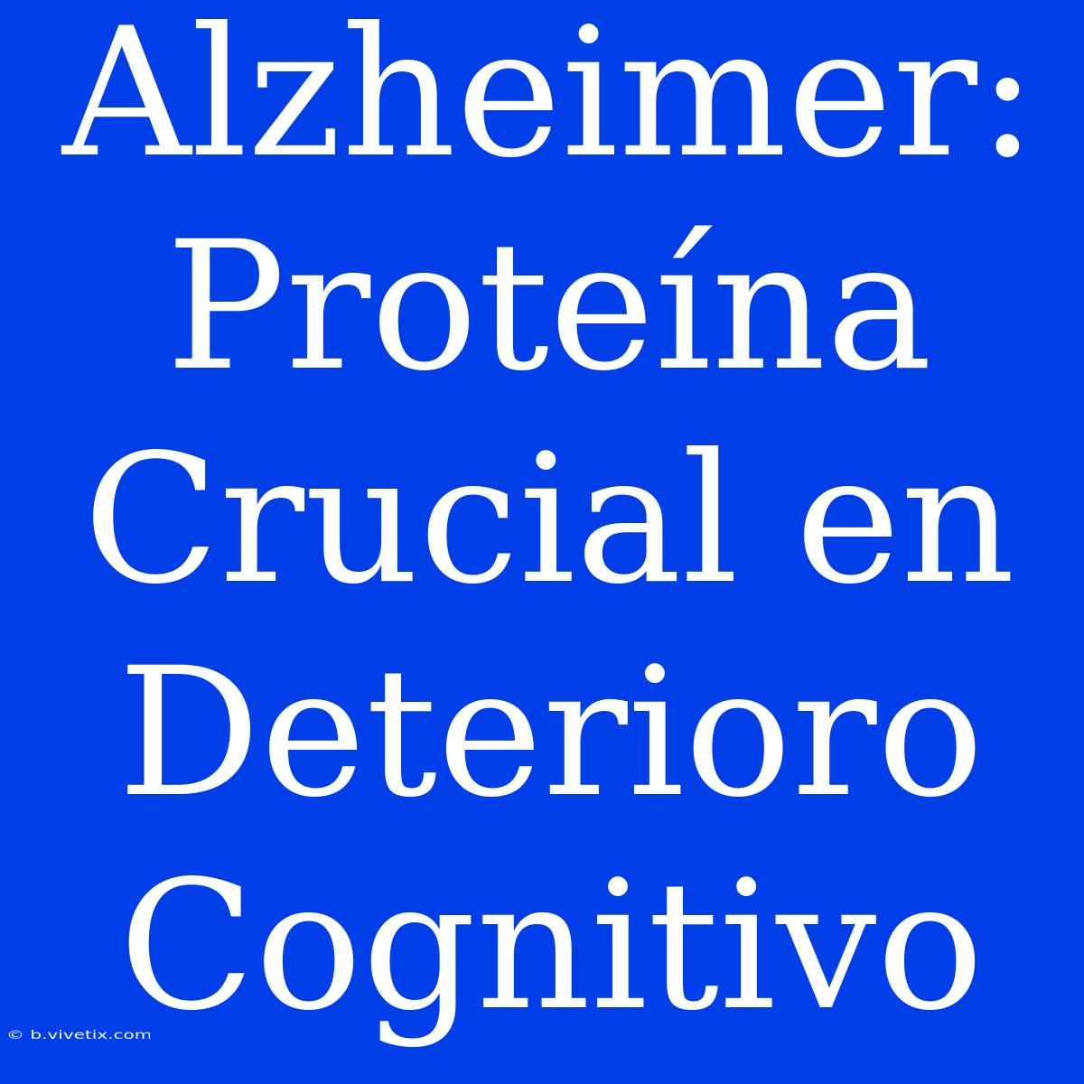 Alzheimer: Proteína Crucial En Deterioro Cognitivo