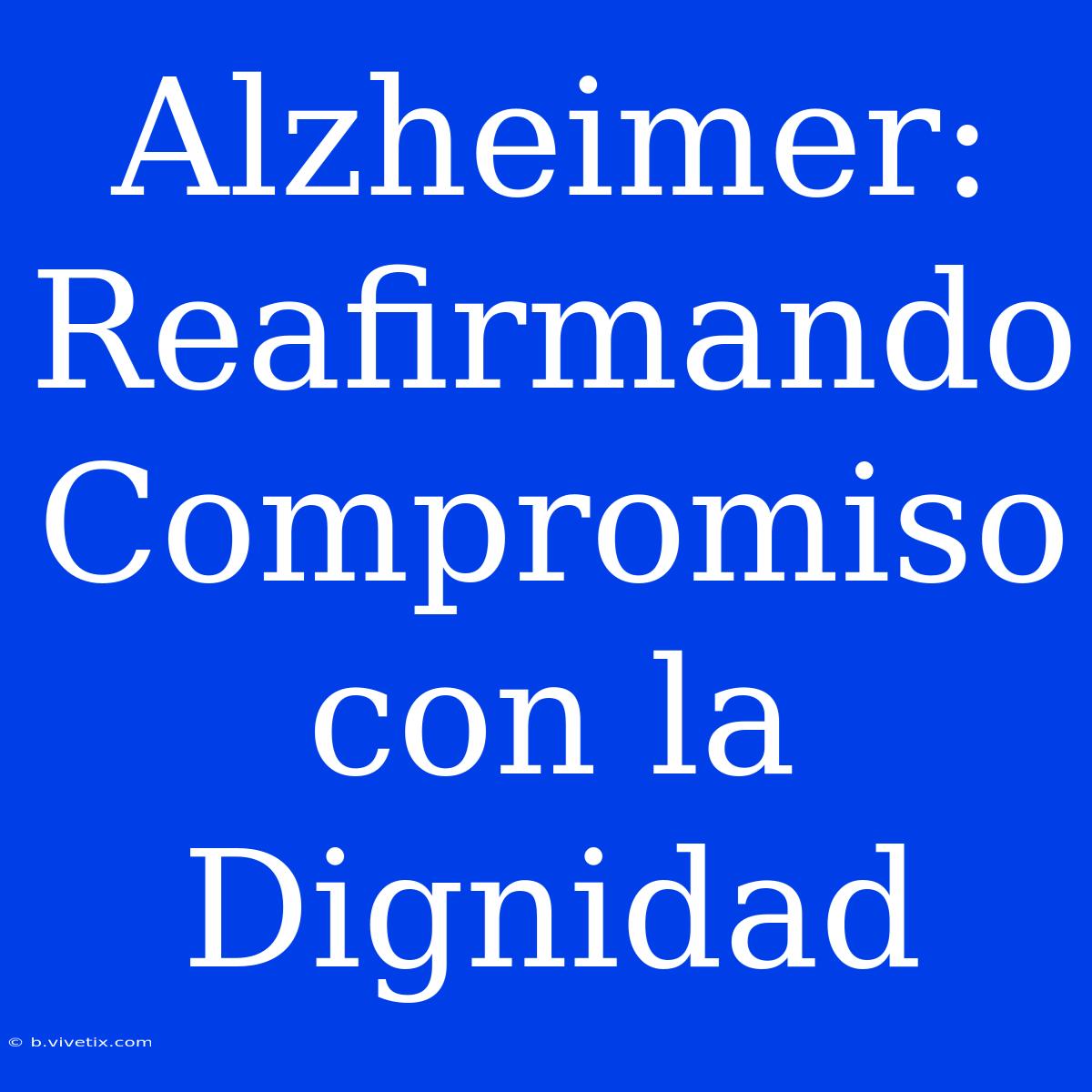 Alzheimer: Reafirmando Compromiso Con La Dignidad