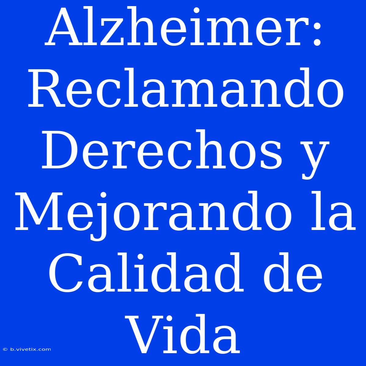 Alzheimer: Reclamando Derechos Y Mejorando La Calidad De Vida