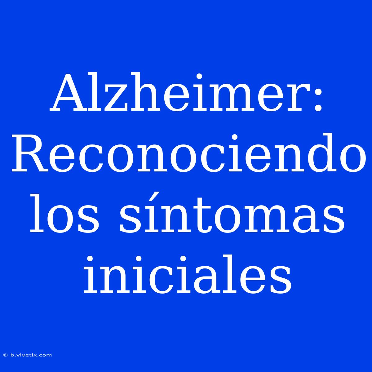 Alzheimer: Reconociendo Los Síntomas Iniciales