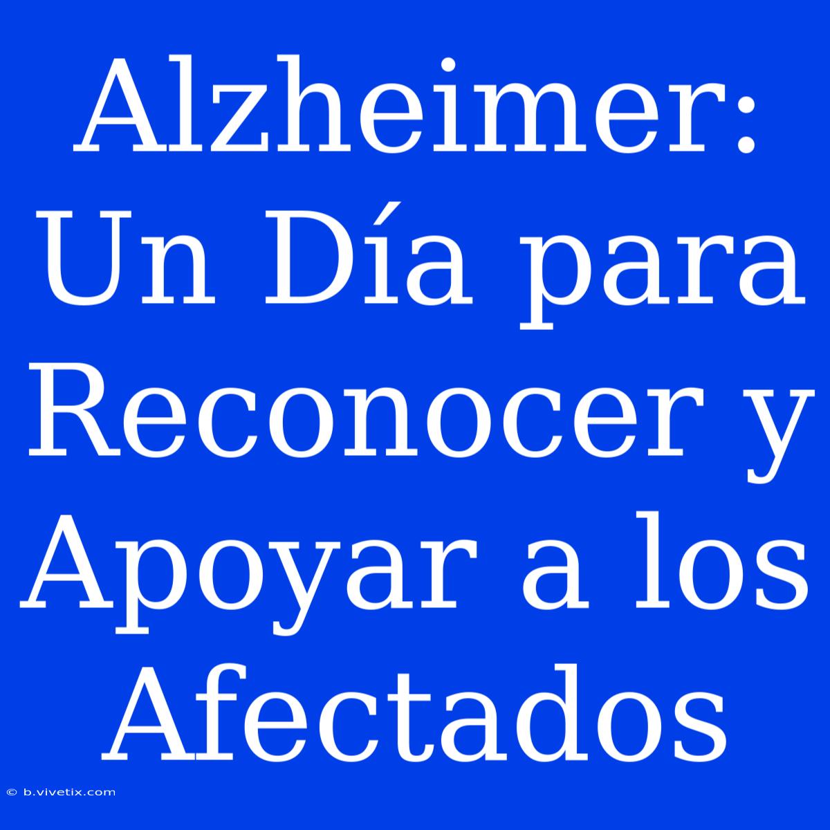 Alzheimer: Un Día Para Reconocer Y Apoyar A Los Afectados 