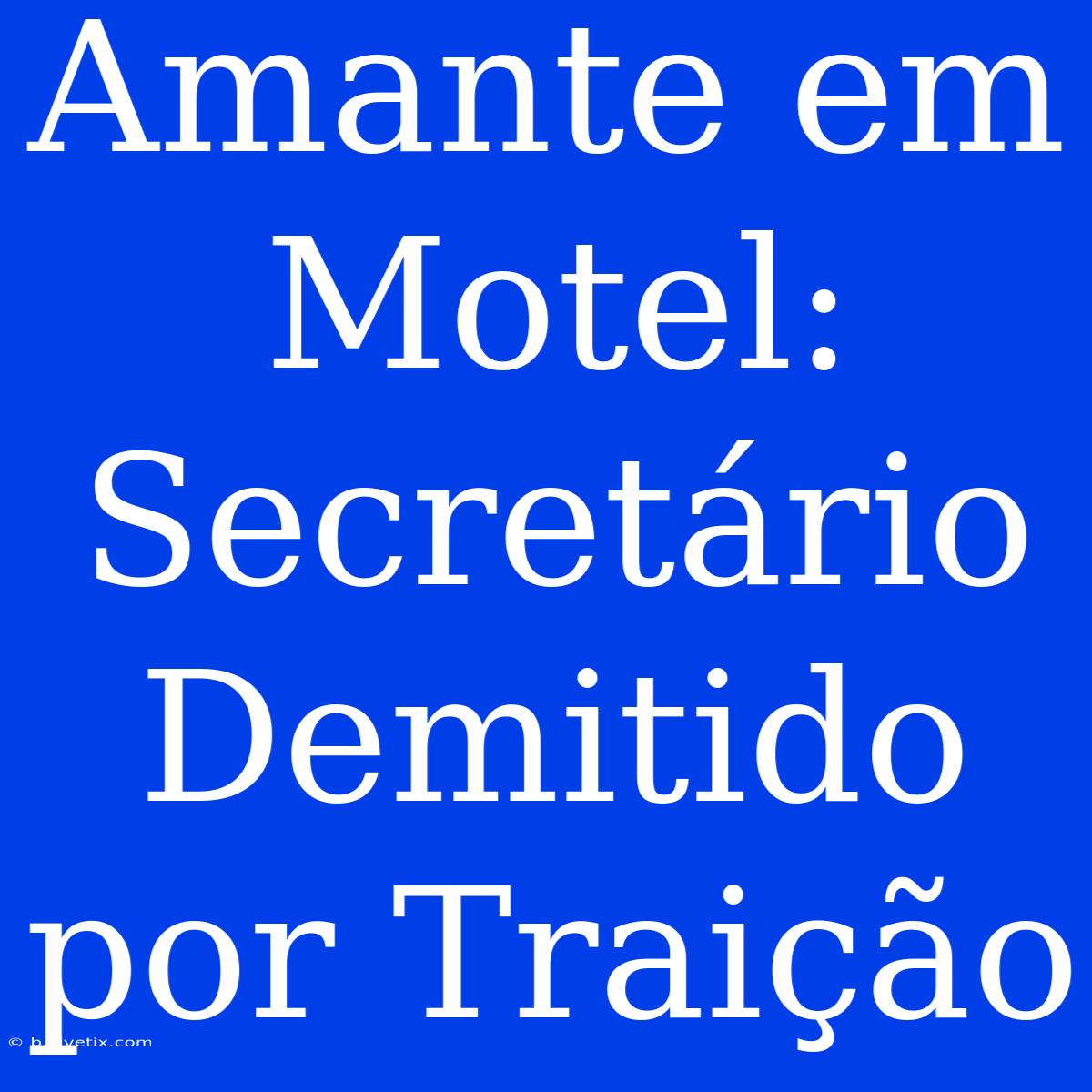 Amante Em Motel: Secretário Demitido Por Traição