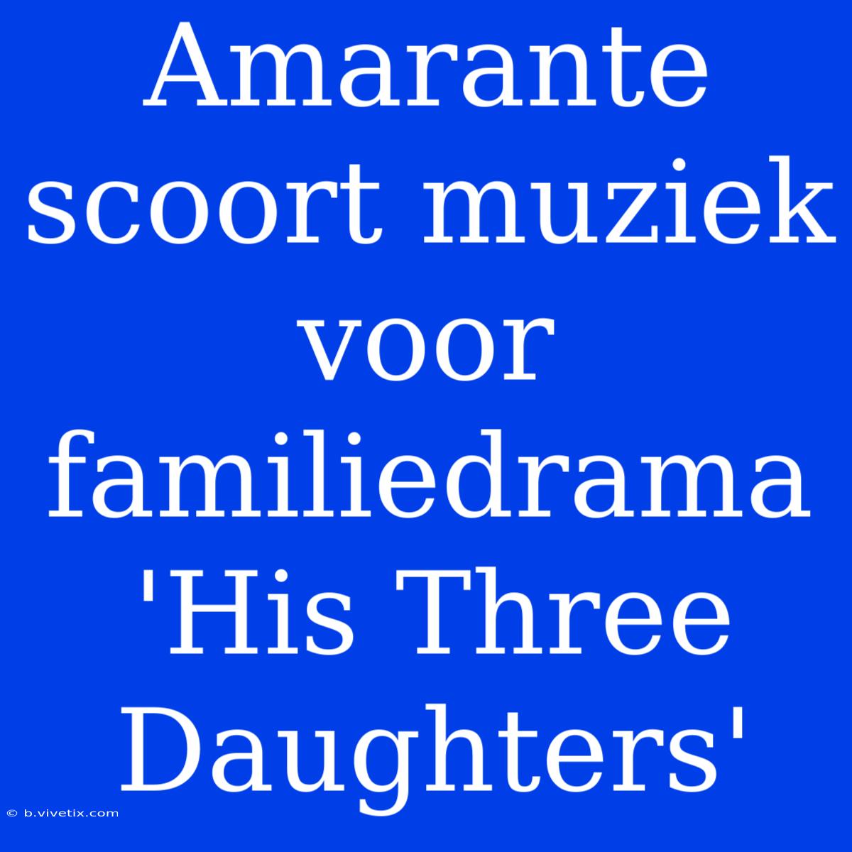 Amarante Scoort Muziek Voor Familiedrama 'His Three Daughters'