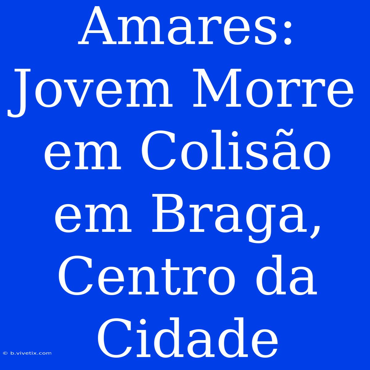 Amares: Jovem Morre Em Colisão Em Braga, Centro Da Cidade