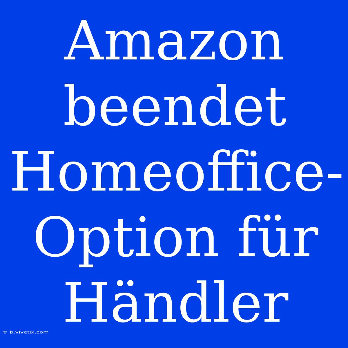 Amazon Beendet Homeoffice-Option Für Händler