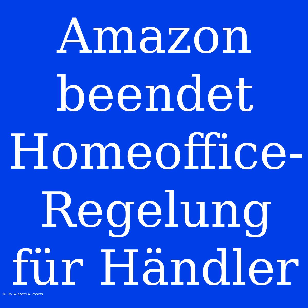 Amazon Beendet Homeoffice-Regelung Für Händler