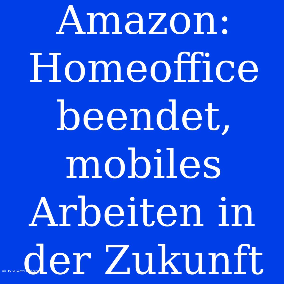 Amazon: Homeoffice Beendet, Mobiles Arbeiten In Der Zukunft