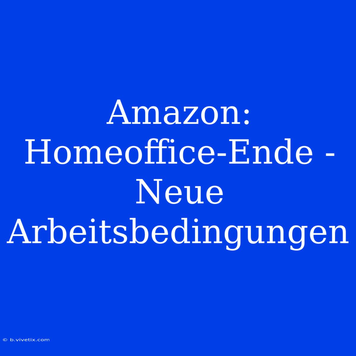 Amazon: Homeoffice-Ende - Neue Arbeitsbedingungen