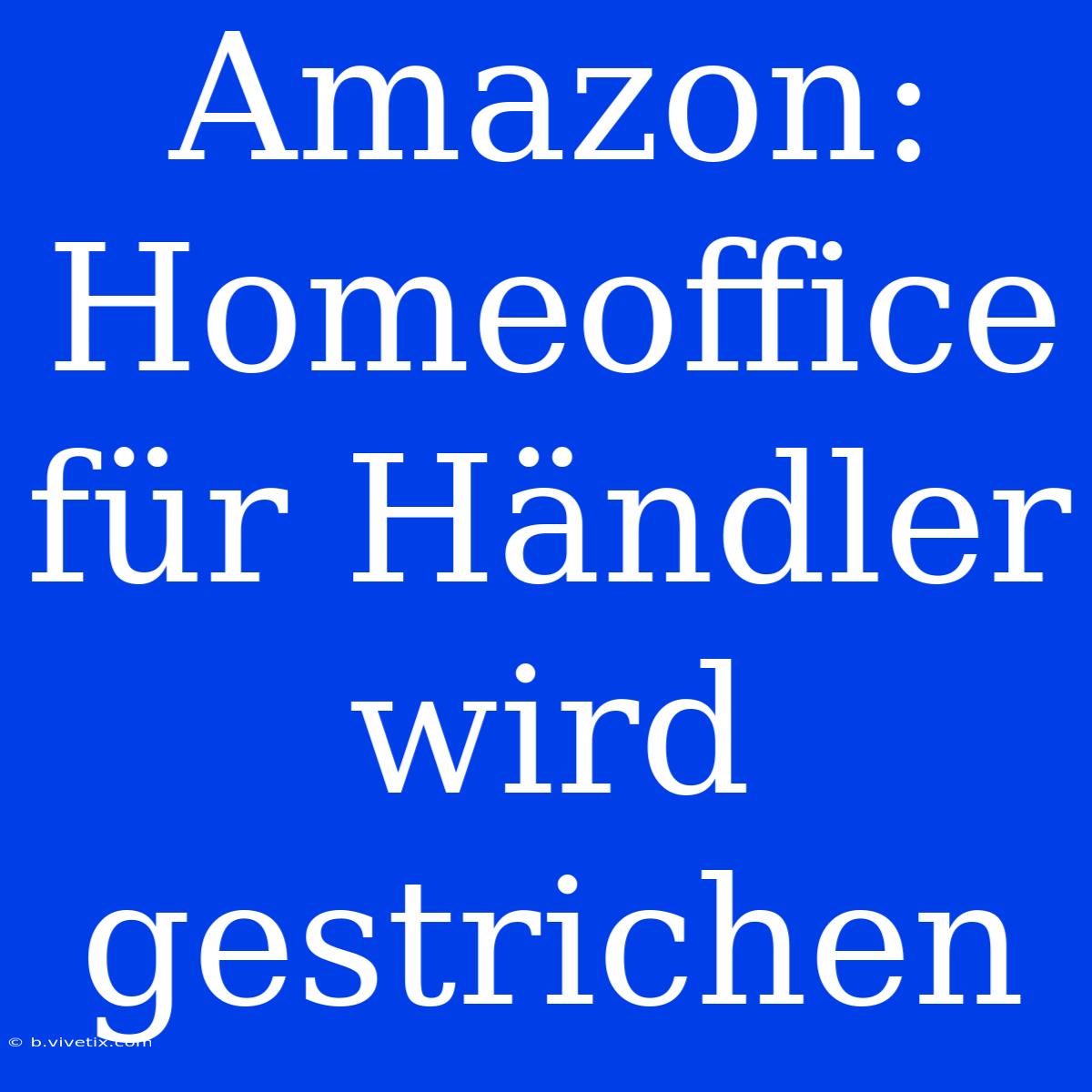 Amazon: Homeoffice Für Händler Wird Gestrichen