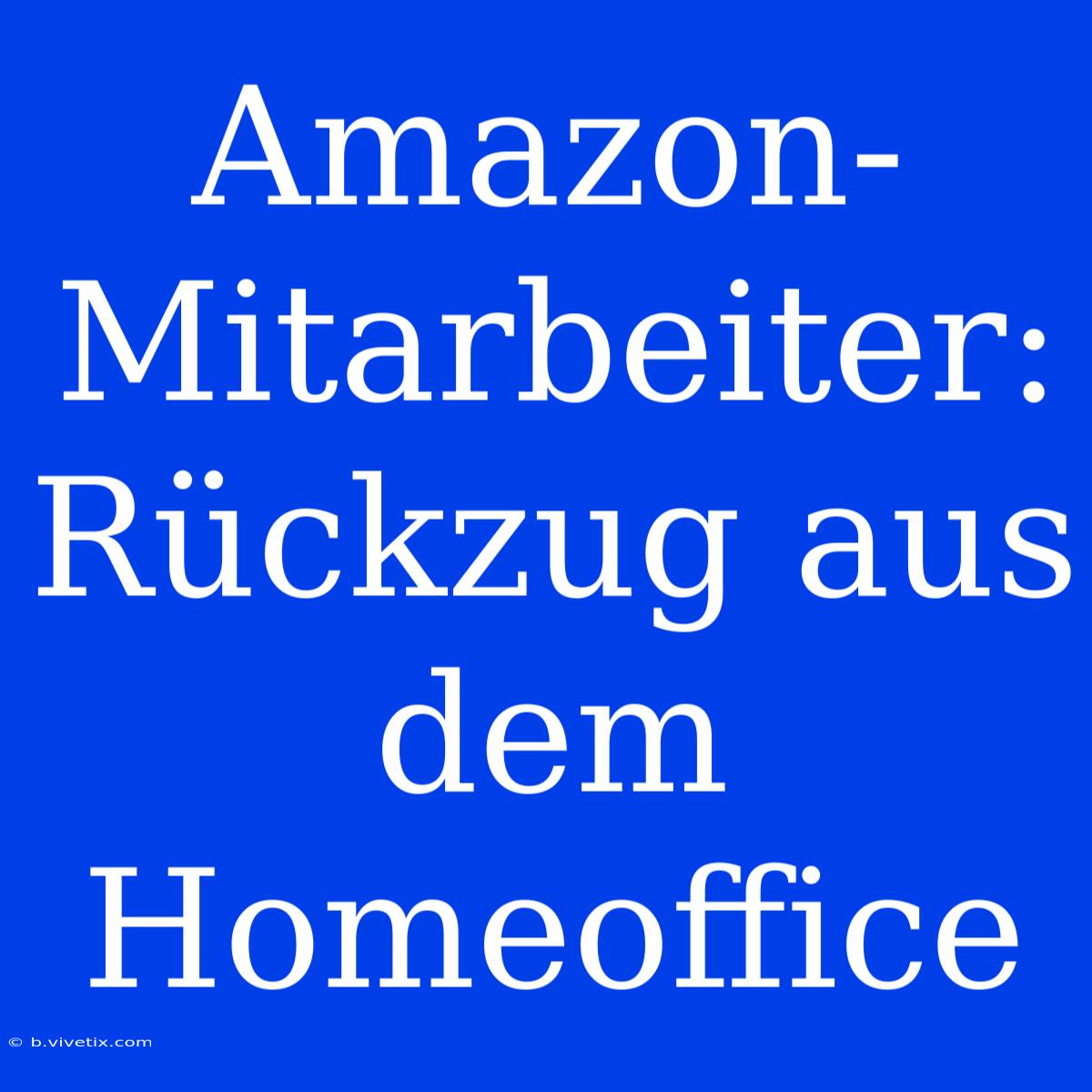 Amazon-Mitarbeiter: Rückzug Aus Dem Homeoffice