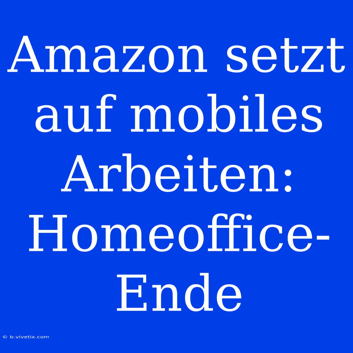 Amazon Setzt Auf Mobiles Arbeiten: Homeoffice-Ende