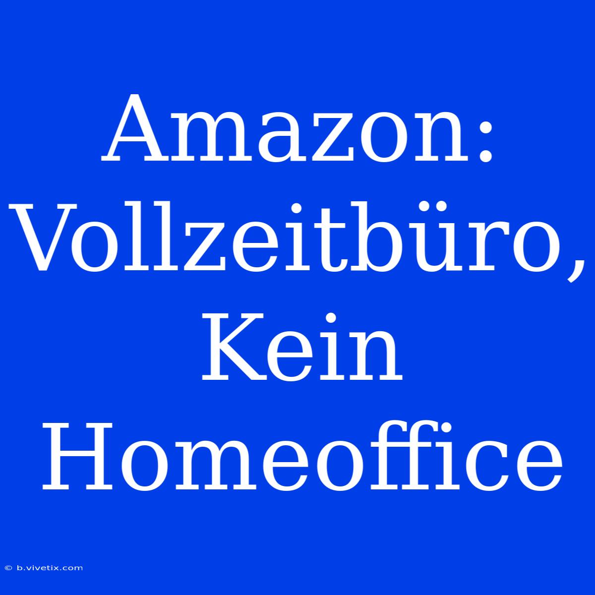 Amazon: Vollzeitbüro, Kein Homeoffice