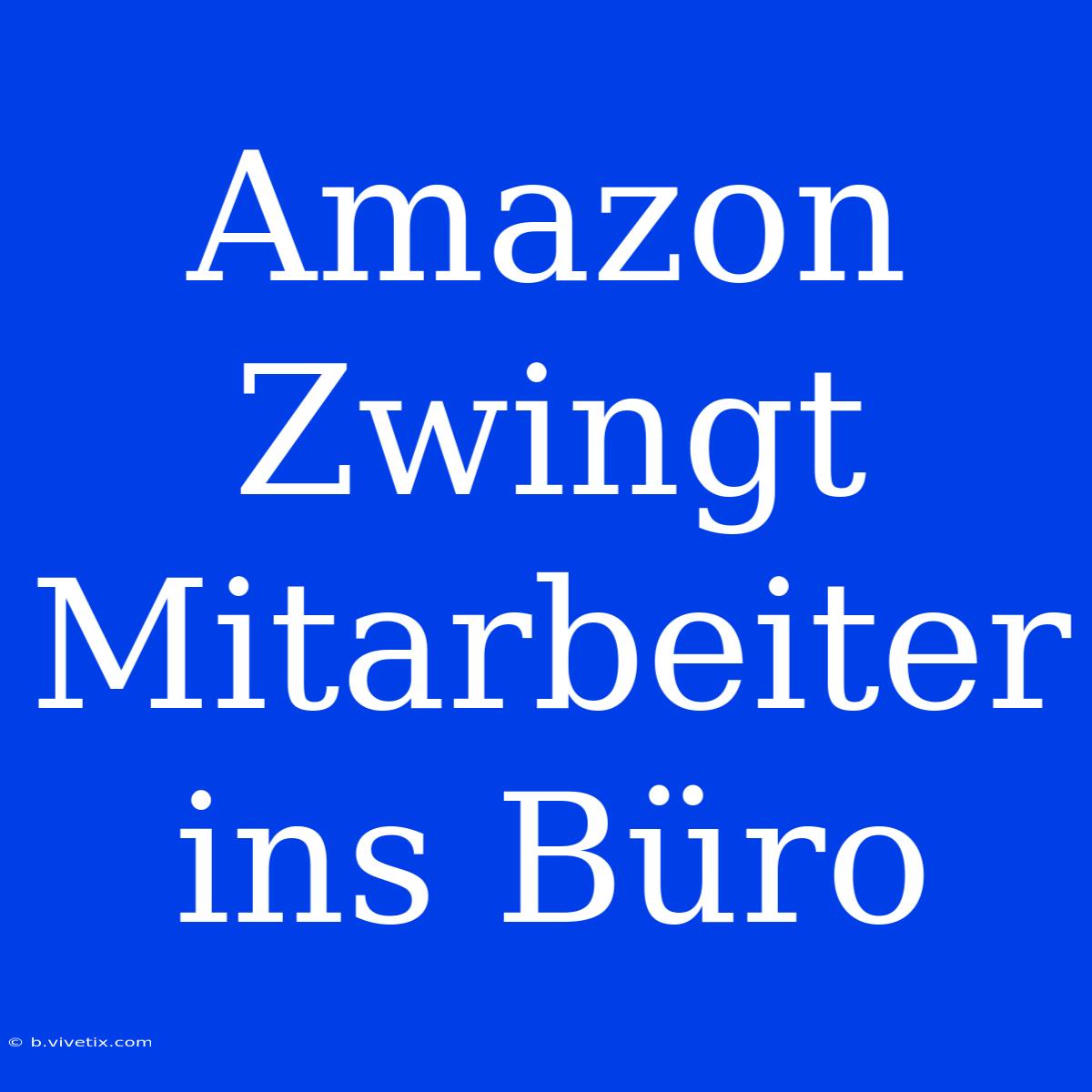 Amazon Zwingt Mitarbeiter Ins Büro