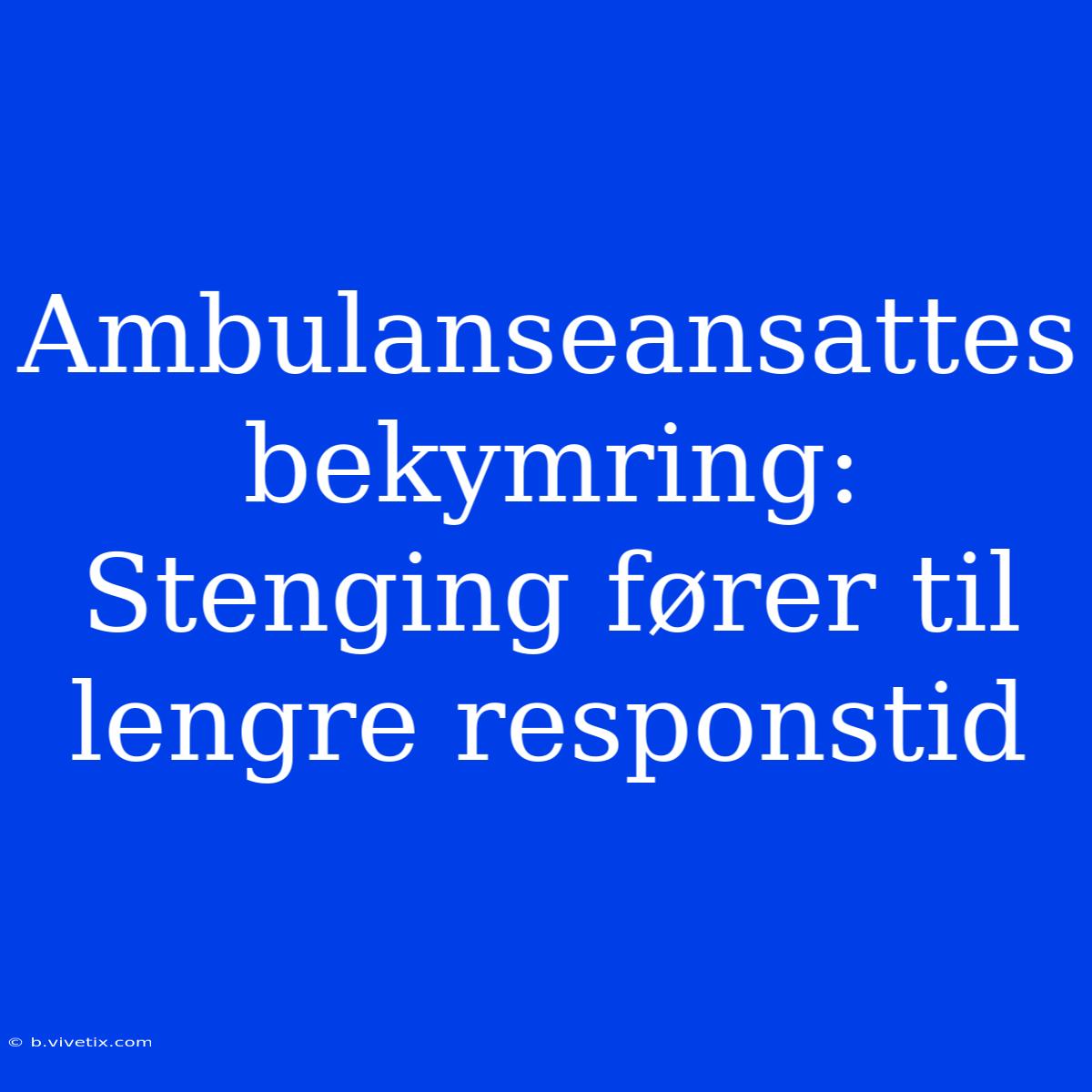 Ambulanseansattes Bekymring: Stenging Fører Til Lengre Responstid