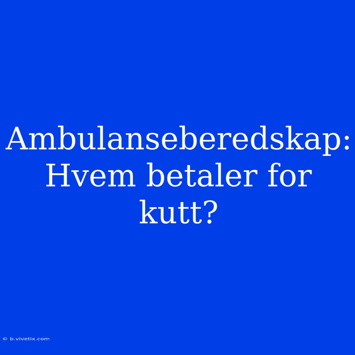 Ambulanseberedskap: Hvem Betaler For Kutt?