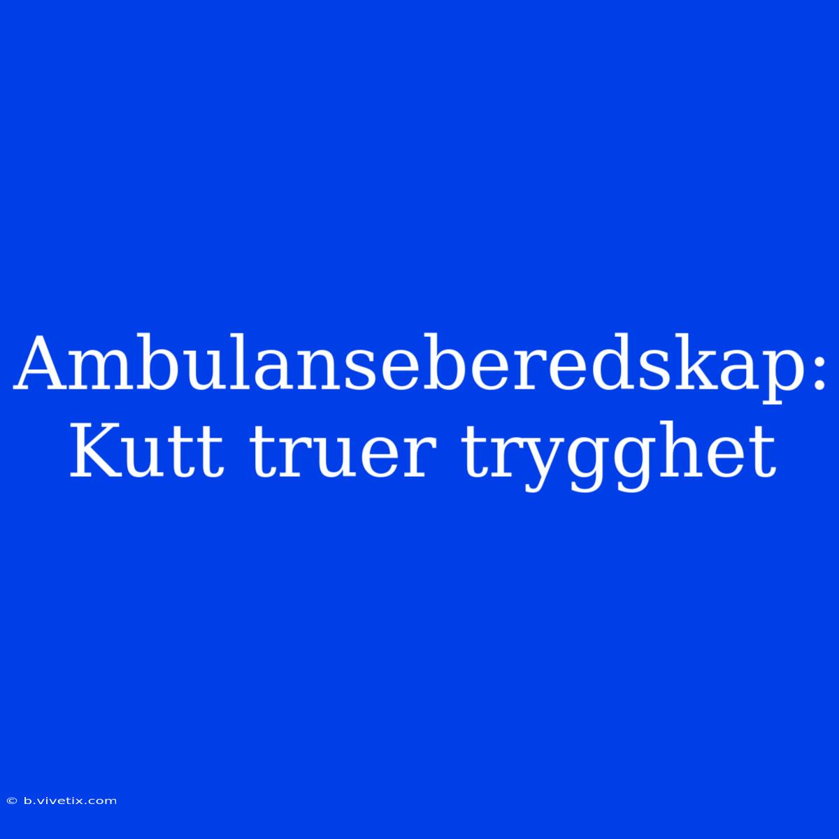 Ambulanseberedskap: Kutt Truer Trygghet