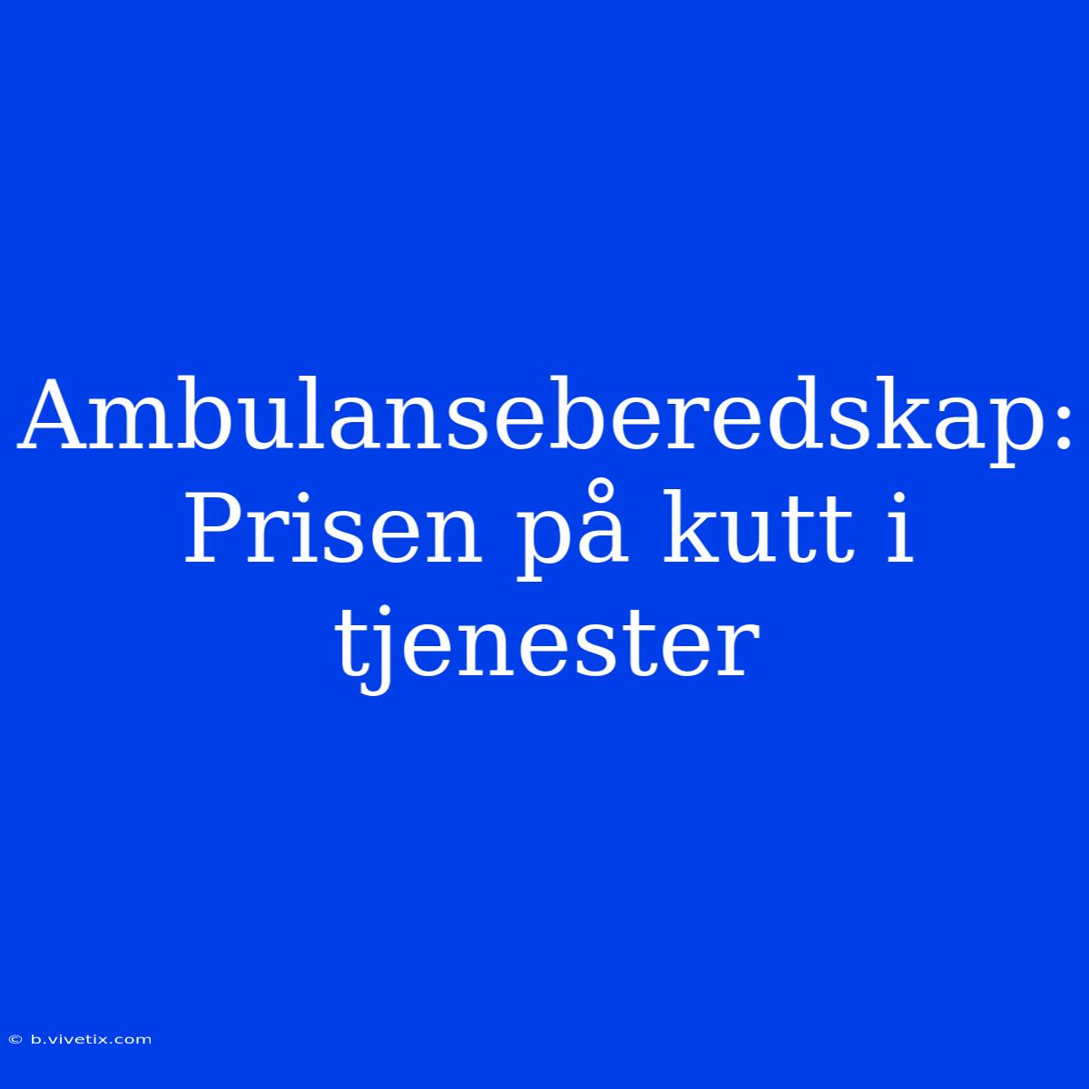 Ambulanseberedskap: Prisen På Kutt I Tjenester