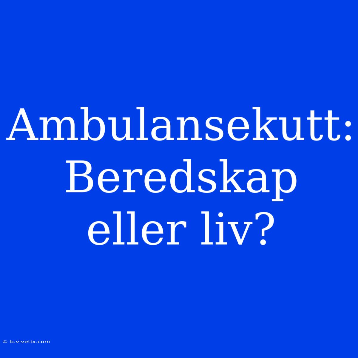 Ambulansekutt: Beredskap Eller Liv?