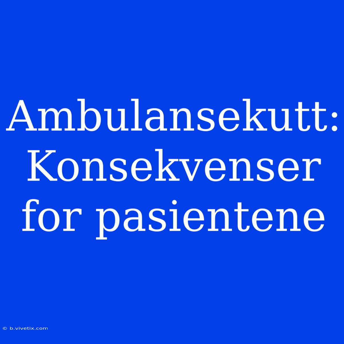 Ambulansekutt: Konsekvenser For Pasientene